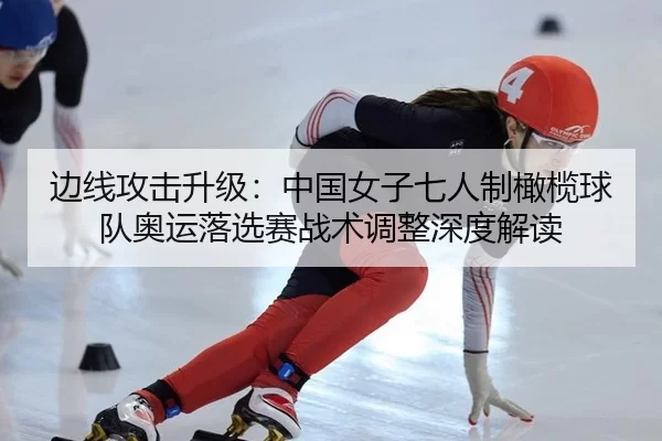 边线攻击升级：中国女子七人制橄榄球队奥运落选赛战术调整深度解读